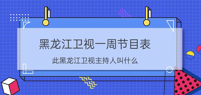 黑龙江卫视一周节目表 此黑龙江卫视主持人叫什么？